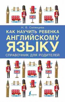 Книга Как научить ребенка англ.яз. Спр.дродителей (Селянцева Н.В.), б-9601, Баград.рф